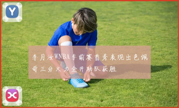 李月汝WNBA季前赛首秀表现出色佩奇三分火力全开助队获胜