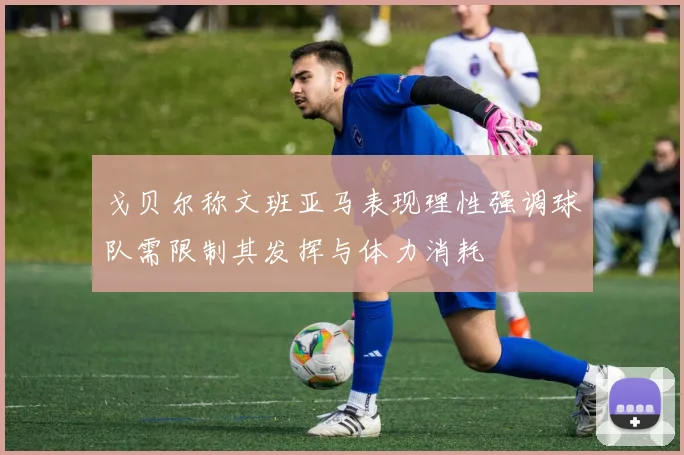 戈贝尔称文班亚马表现理性强调球队需限制其发挥与体力消耗