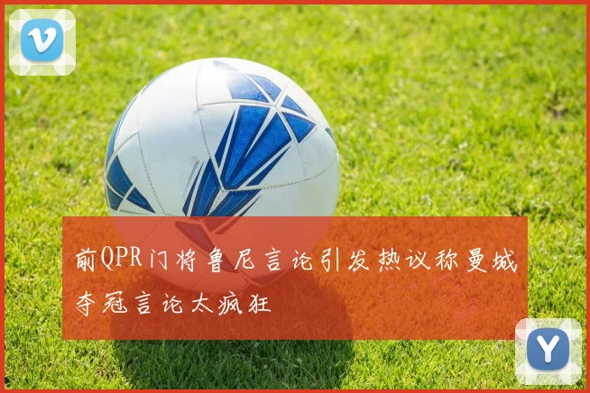前QPR门将鲁尼言论引发热议称曼城夺冠言论太疯狂