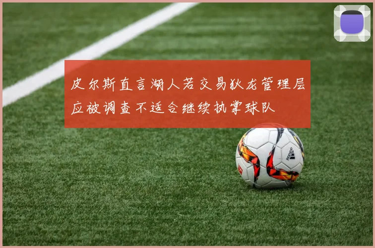 皮尔斯直言湖人若交易狄龙管理层应被调查不适合继续执掌球队