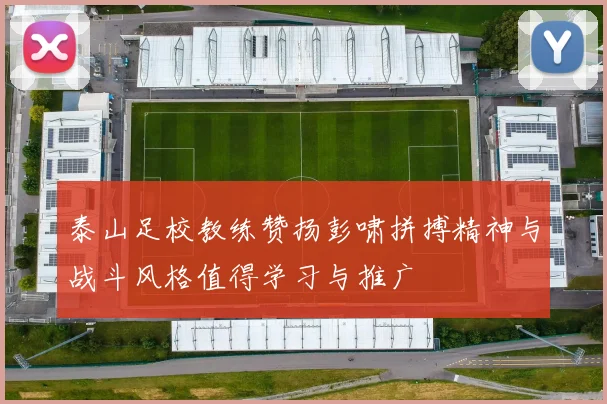 泰山足校教练赞扬彭啸拼搏精神与战斗风格值得学习与推广