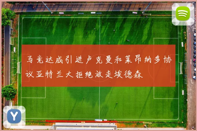 马竞达成引进卢克曼和莱昂纳多协议亚特兰大拒绝放走埃德森