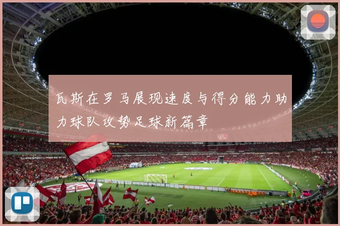 瓦斯在罗马展现速度与得分能力助力球队攻势足球新篇章