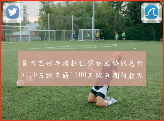 费内巴切与格林伍德达成协议总价5000万欧年薪1100万欧分期付款完成交易