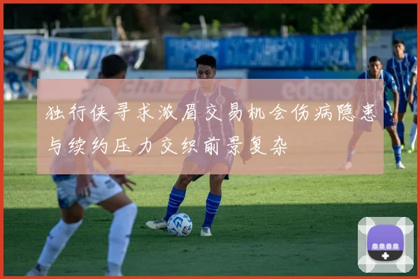 独行侠寻求浓眉交易机会伤病隐患与续约压力交织前景复杂
