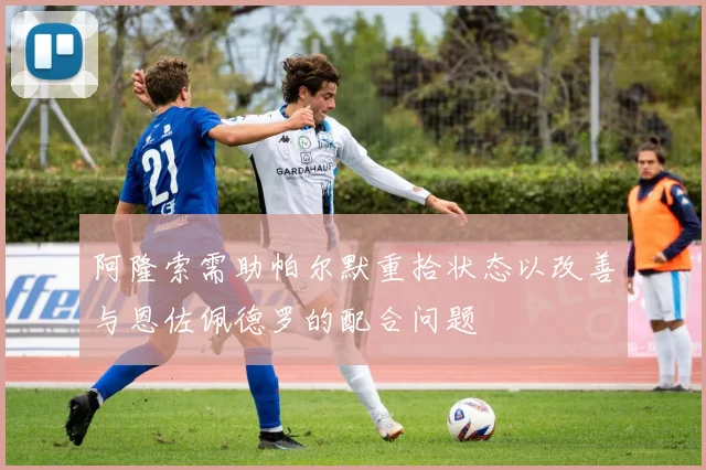 阿隆索需助帕尔默重拾状态以改善与恩佐佩德罗的配合问题