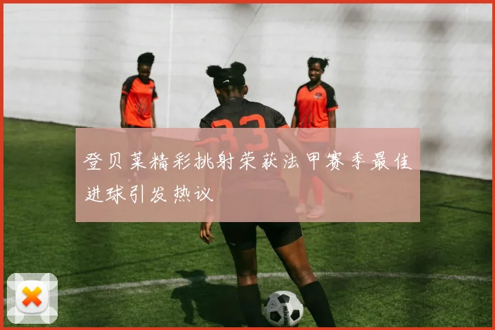 登贝莱精彩挑射荣获法甲赛季最佳进球引发热议