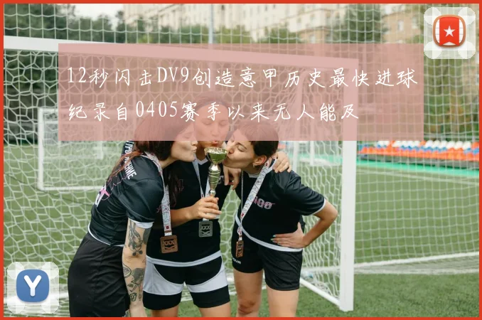 12秒闪击DV9创造意甲历史最快进球纪录自0405赛季以来无人能及
