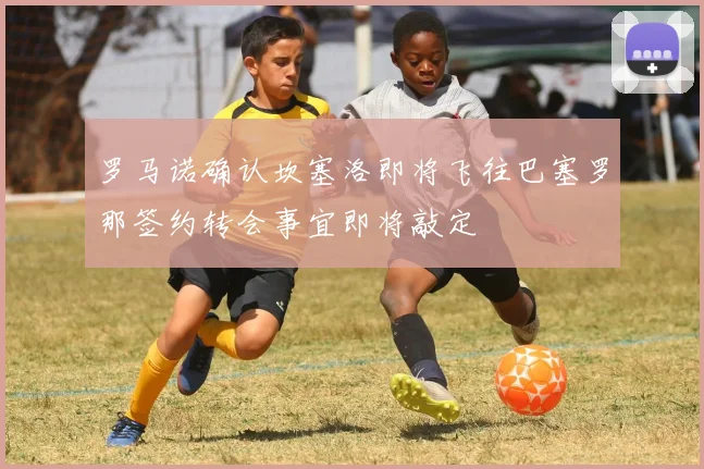 罗马诺确认坎塞洛即将飞往巴塞罗那签约转会事宜即将敲定