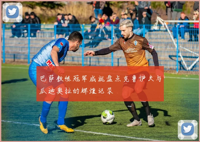 巴萨教练冠军成就盘点克鲁伊夫与瓜迪奥拉的辉煌记录