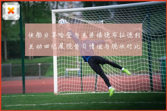 快船分享哈登与克劳福德布拉德利互动回忆展现昔日情谊与现状对比