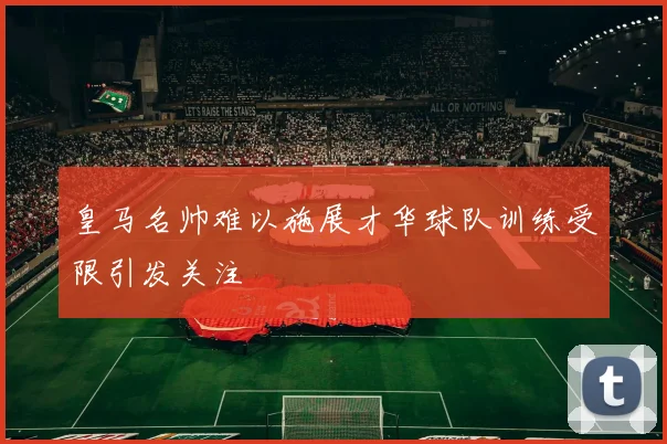 皇马名帅难以施展才华球队训练受限引发关注