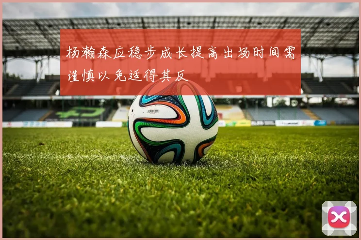 杨瀚森应稳步成长提高出场时间需谨慎以免适得其反