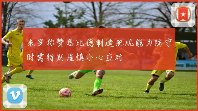 米罗称赞恩比德制造犯规能力防守时需特别谨慎小心应对