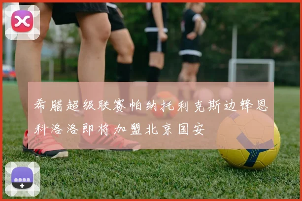 希腊超级联赛帕纳托利克斯边锋恩科洛洛即将加盟北京国安
