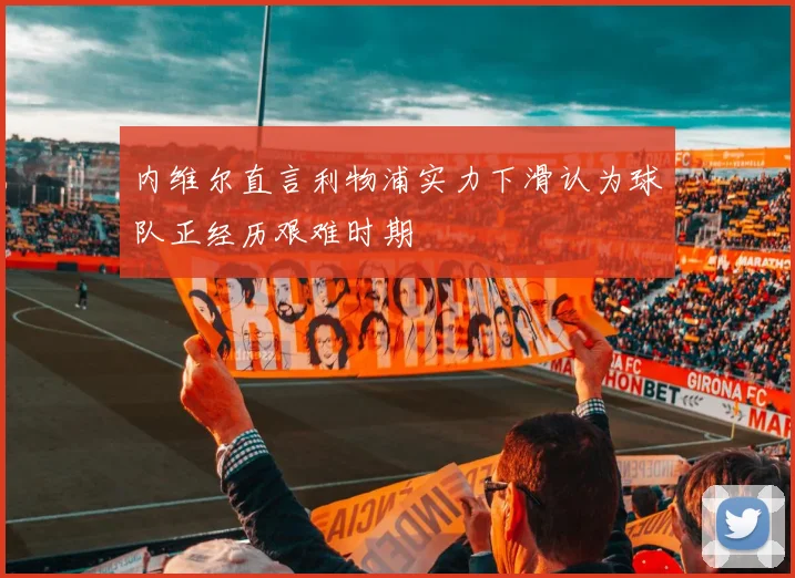 内维尔直言利物浦实力下滑认为球队正经历艰难时期
