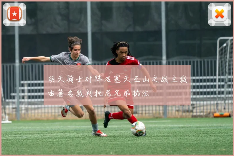 明天骑士对阵活塞天王山之战主裁由著名裁判托尼兄弟执法