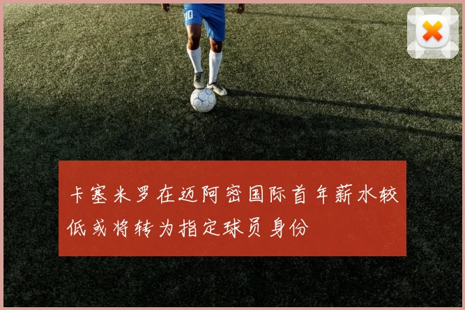 卡塞米罗在迈阿密国际首年薪水较低或将转为指定球员身份