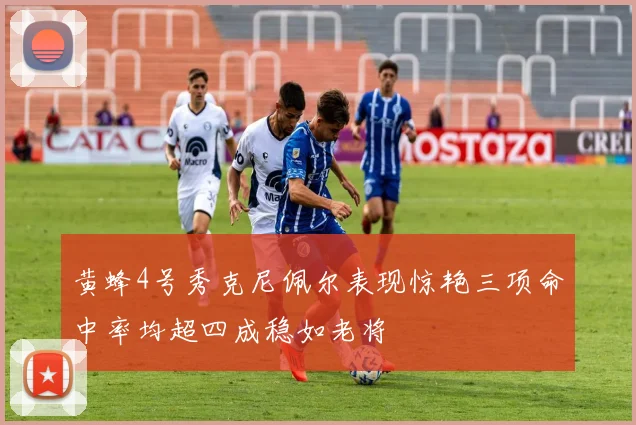 黄蜂4号秀克尼佩尔表现惊艳三项命中率均超四成稳如老将