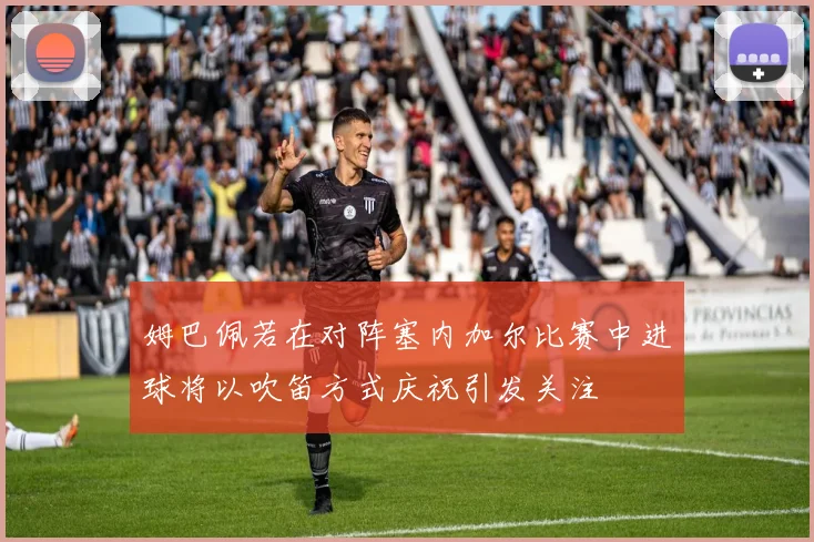 姆巴佩若在对阵塞内加尔比赛中进球将以吹笛方式庆祝引发关注