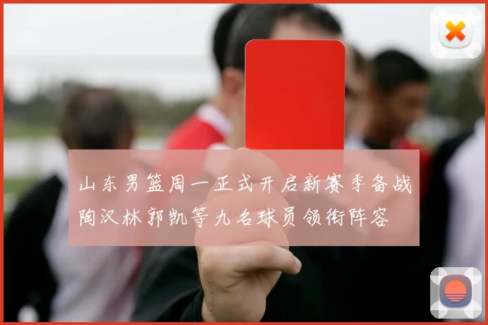 山东男篮周一正式开启新赛季备战陶汉林郭凯等九名球员领衔阵容